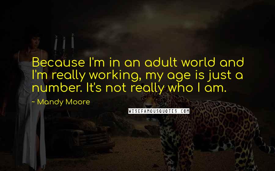 Mandy Moore Quotes: Because I'm in an adult world and I'm really working, my age is just a number. It's not really who I am.