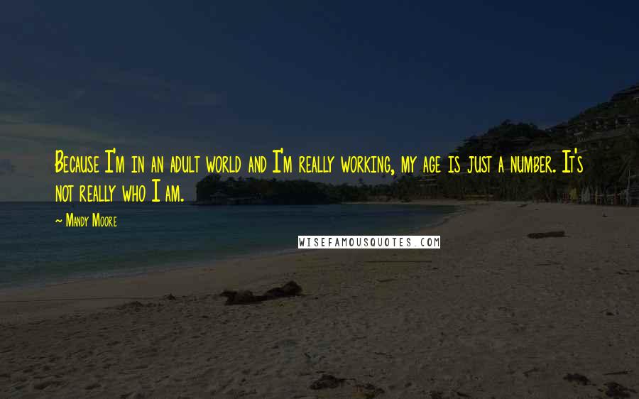 Mandy Moore Quotes: Because I'm in an adult world and I'm really working, my age is just a number. It's not really who I am.