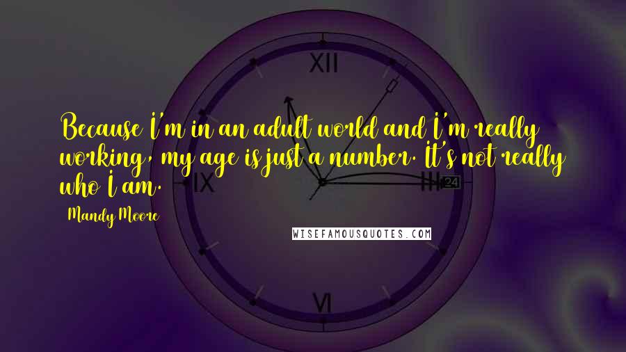 Mandy Moore Quotes: Because I'm in an adult world and I'm really working, my age is just a number. It's not really who I am.