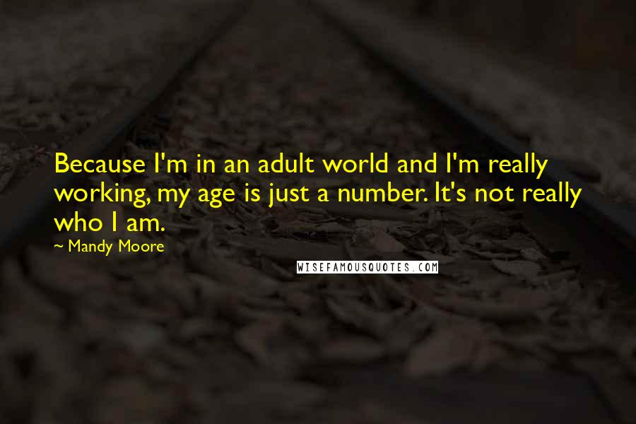 Mandy Moore Quotes: Because I'm in an adult world and I'm really working, my age is just a number. It's not really who I am.