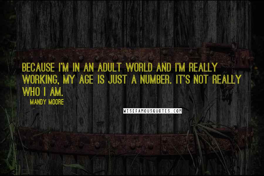 Mandy Moore Quotes: Because I'm in an adult world and I'm really working, my age is just a number. It's not really who I am.