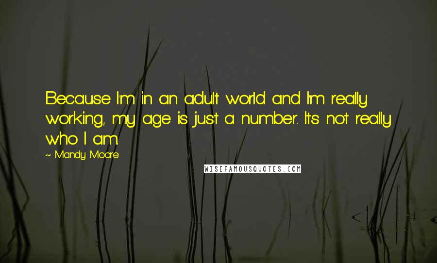 Mandy Moore Quotes: Because I'm in an adult world and I'm really working, my age is just a number. It's not really who I am.