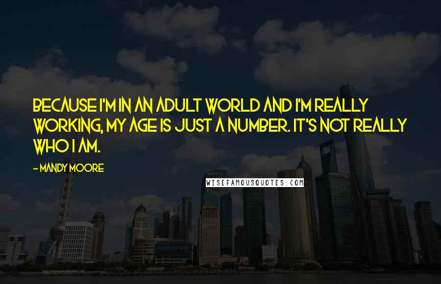 Mandy Moore Quotes: Because I'm in an adult world and I'm really working, my age is just a number. It's not really who I am.