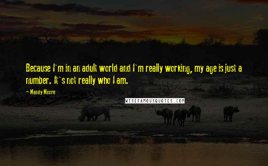 Mandy Moore Quotes: Because I'm in an adult world and I'm really working, my age is just a number. It's not really who I am.