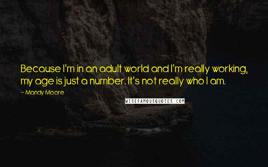 Mandy Moore Quotes: Because I'm in an adult world and I'm really working, my age is just a number. It's not really who I am.