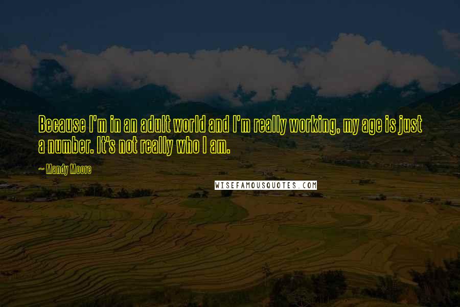 Mandy Moore Quotes: Because I'm in an adult world and I'm really working, my age is just a number. It's not really who I am.