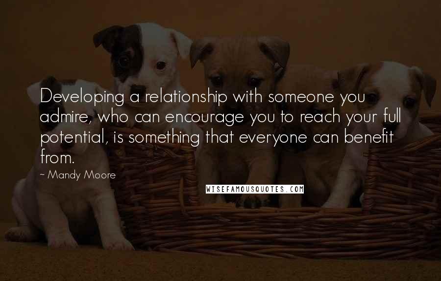 Mandy Moore Quotes: Developing a relationship with someone you admire, who can encourage you to reach your full potential, is something that everyone can benefit from.