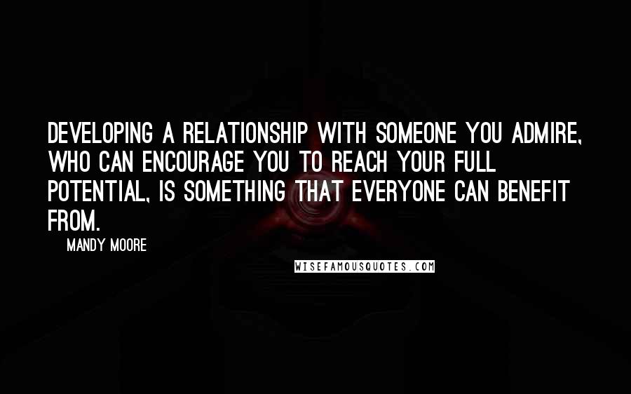 Mandy Moore Quotes: Developing a relationship with someone you admire, who can encourage you to reach your full potential, is something that everyone can benefit from.