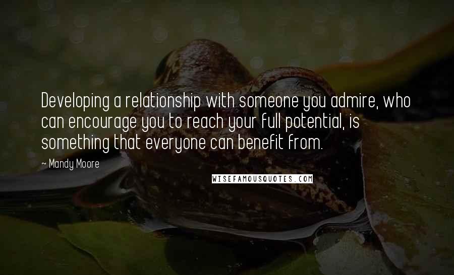 Mandy Moore Quotes: Developing a relationship with someone you admire, who can encourage you to reach your full potential, is something that everyone can benefit from.