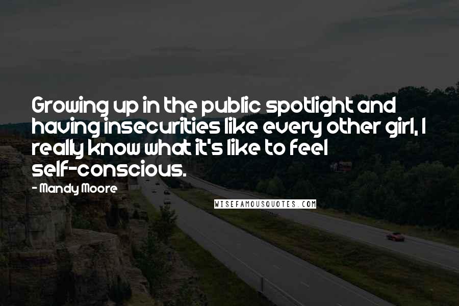 Mandy Moore Quotes: Growing up in the public spotlight and having insecurities like every other girl, I really know what it's like to feel self-conscious.