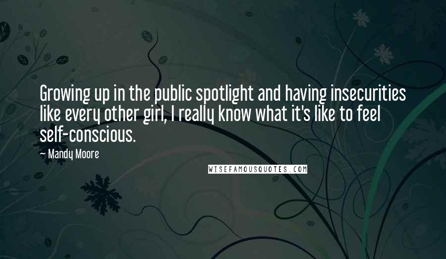 Mandy Moore Quotes: Growing up in the public spotlight and having insecurities like every other girl, I really know what it's like to feel self-conscious.