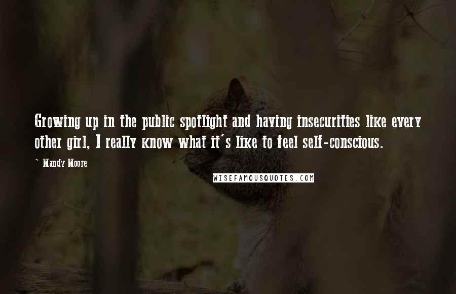 Mandy Moore Quotes: Growing up in the public spotlight and having insecurities like every other girl, I really know what it's like to feel self-conscious.