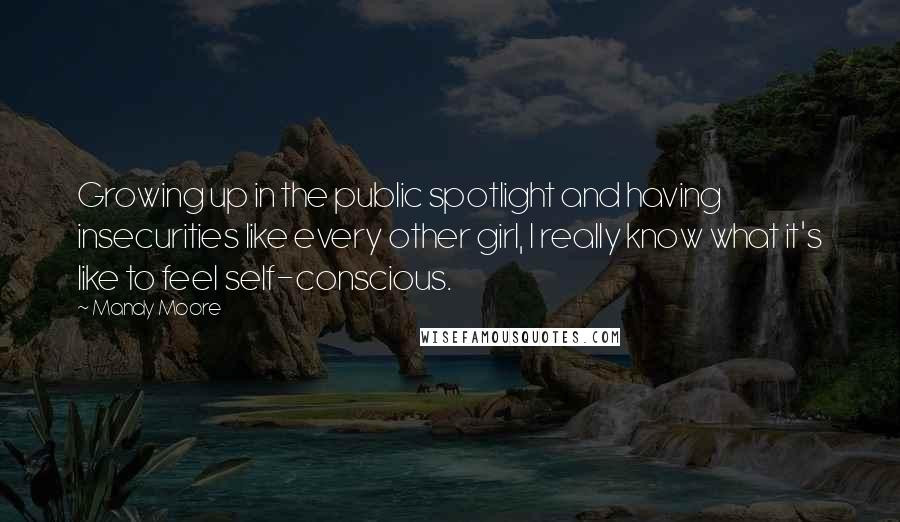 Mandy Moore Quotes: Growing up in the public spotlight and having insecurities like every other girl, I really know what it's like to feel self-conscious.