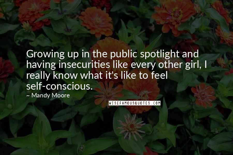 Mandy Moore Quotes: Growing up in the public spotlight and having insecurities like every other girl, I really know what it's like to feel self-conscious.