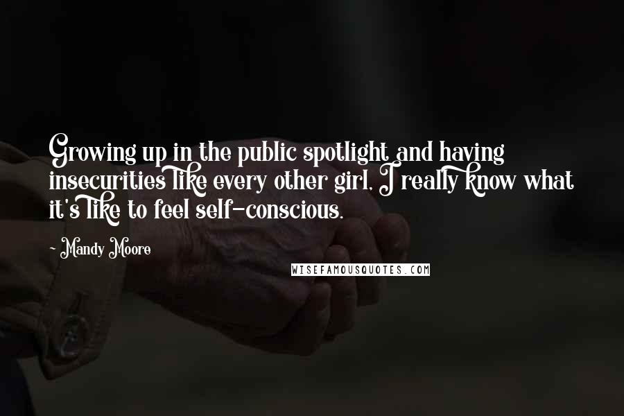 Mandy Moore Quotes: Growing up in the public spotlight and having insecurities like every other girl, I really know what it's like to feel self-conscious.