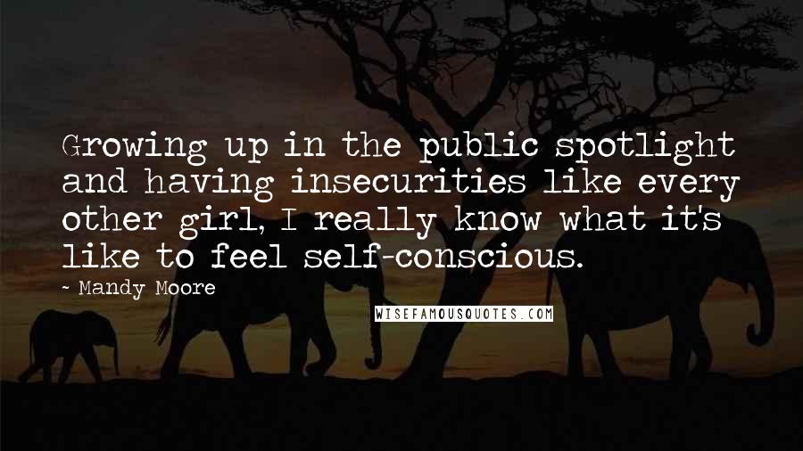 Mandy Moore Quotes: Growing up in the public spotlight and having insecurities like every other girl, I really know what it's like to feel self-conscious.