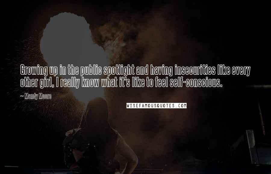 Mandy Moore Quotes: Growing up in the public spotlight and having insecurities like every other girl, I really know what it's like to feel self-conscious.