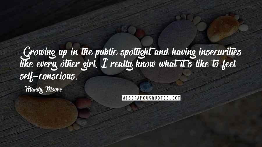 Mandy Moore Quotes: Growing up in the public spotlight and having insecurities like every other girl, I really know what it's like to feel self-conscious.