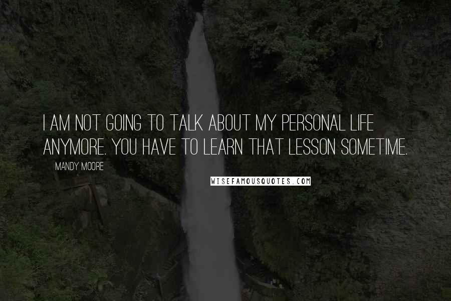 Mandy Moore Quotes: I am not going to talk about my personal life anymore. You have to learn that lesson sometime.
