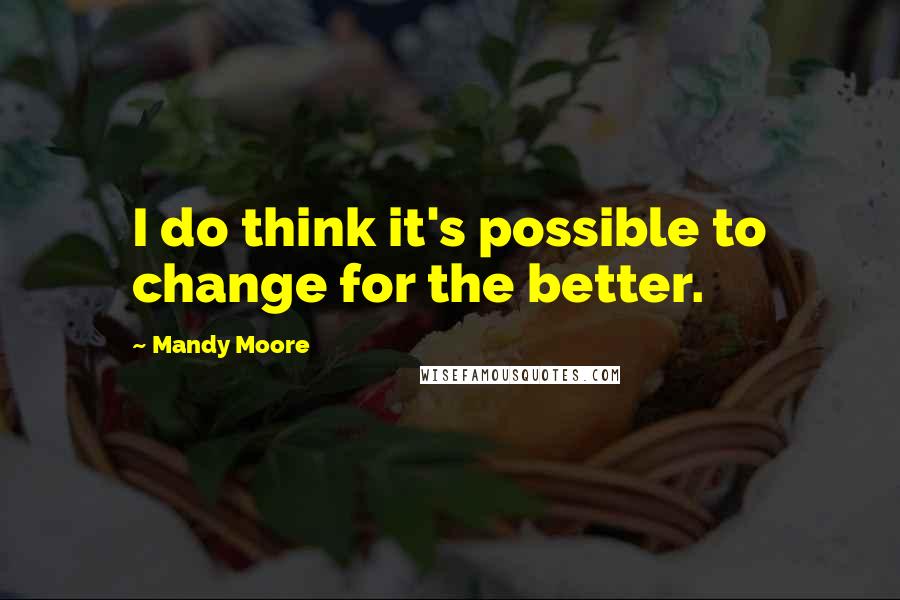 Mandy Moore Quotes: I do think it's possible to change for the better.