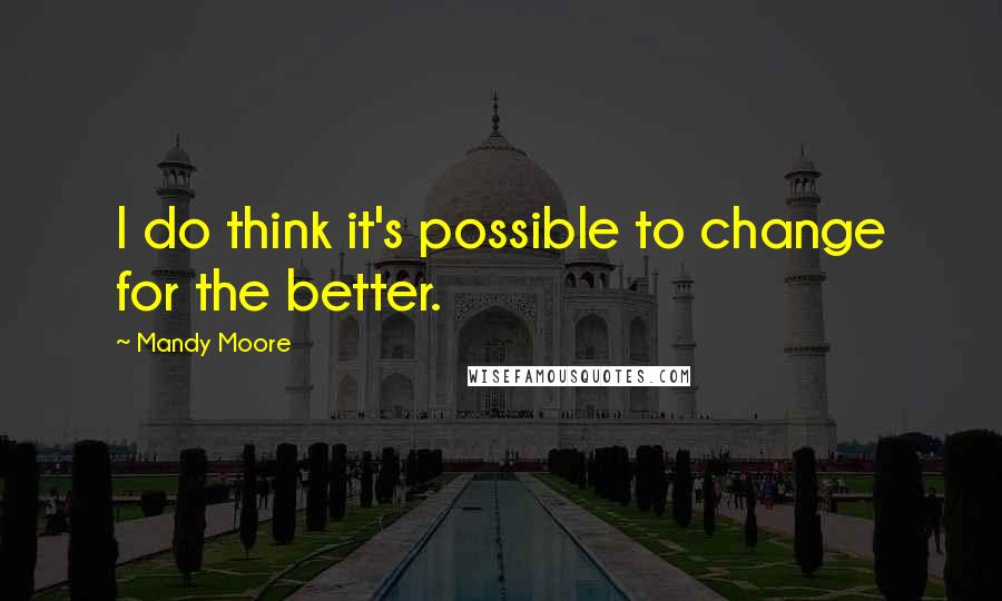 Mandy Moore Quotes: I do think it's possible to change for the better.