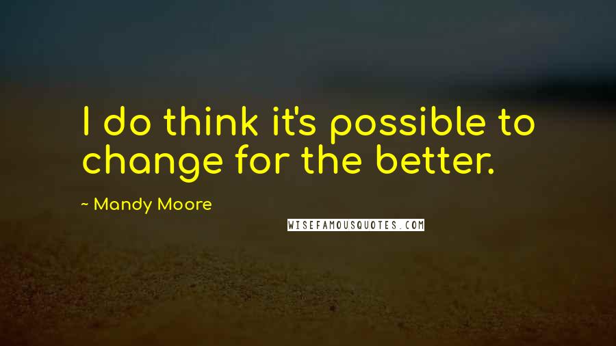 Mandy Moore Quotes: I do think it's possible to change for the better.