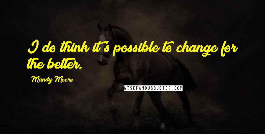 Mandy Moore Quotes: I do think it's possible to change for the better.