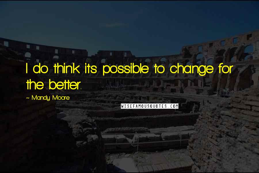 Mandy Moore Quotes: I do think it's possible to change for the better.