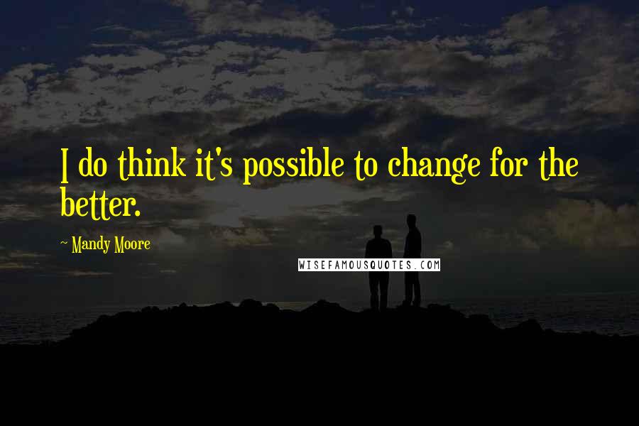 Mandy Moore Quotes: I do think it's possible to change for the better.