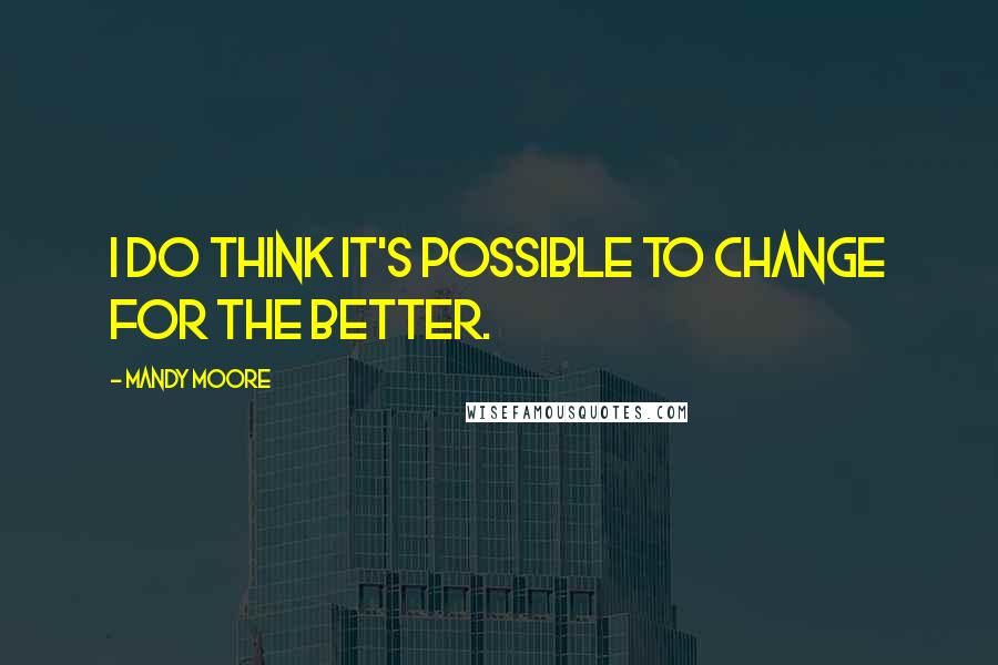 Mandy Moore Quotes: I do think it's possible to change for the better.