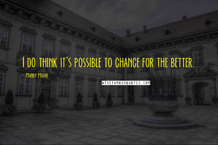Mandy Moore Quotes: I do think it's possible to change for the better.