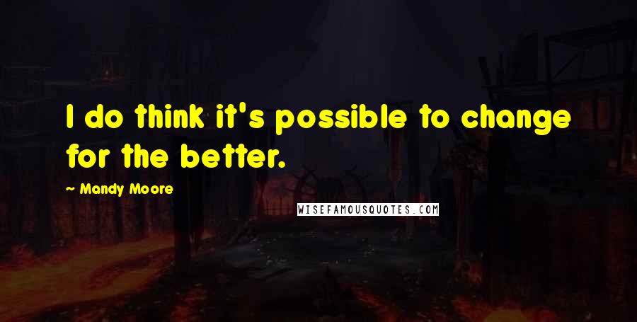 Mandy Moore Quotes: I do think it's possible to change for the better.