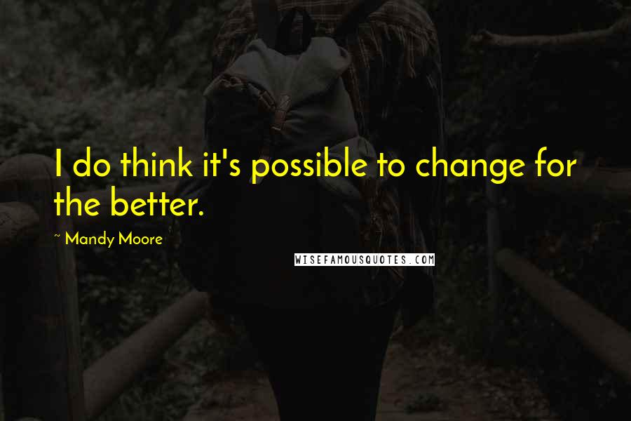 Mandy Moore Quotes: I do think it's possible to change for the better.