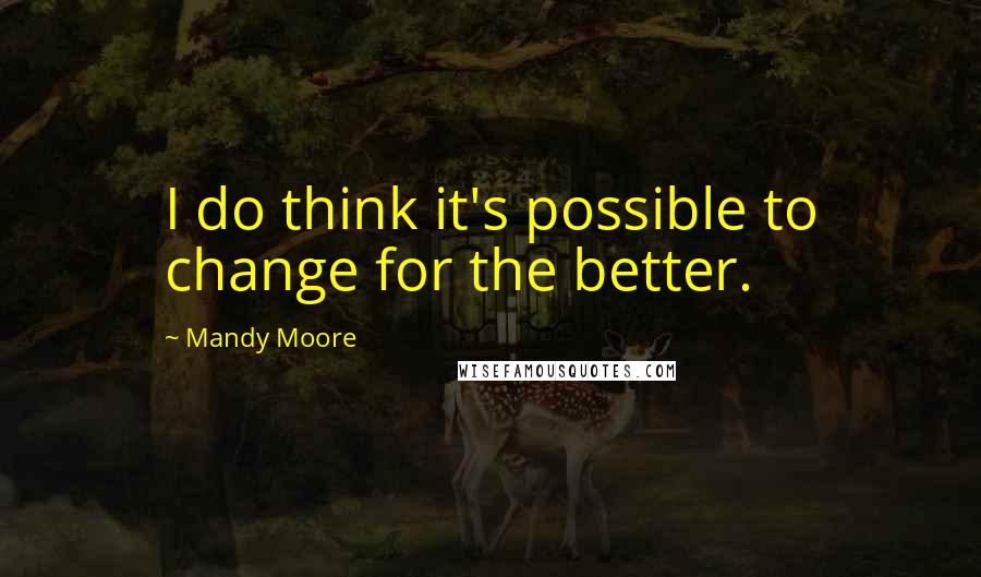 Mandy Moore Quotes: I do think it's possible to change for the better.