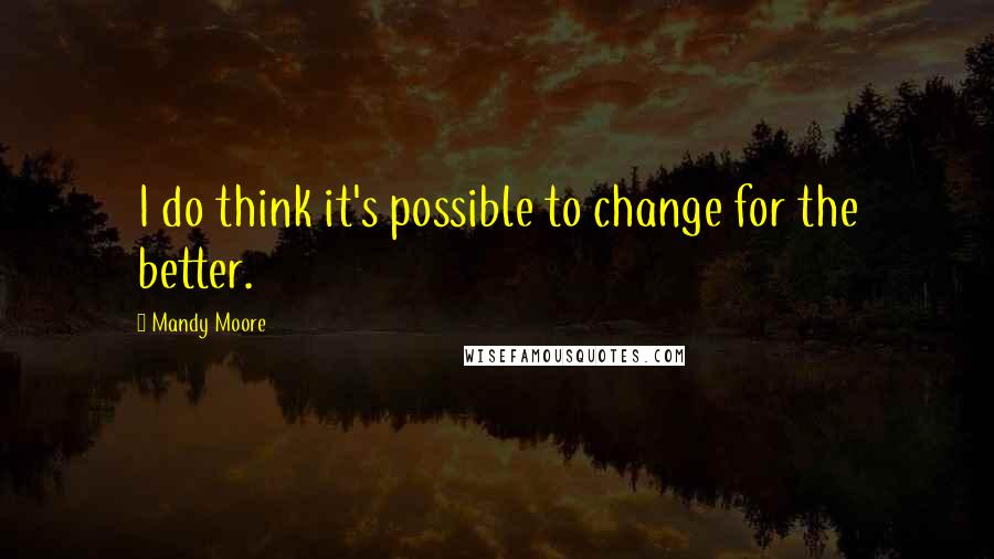 Mandy Moore Quotes: I do think it's possible to change for the better.