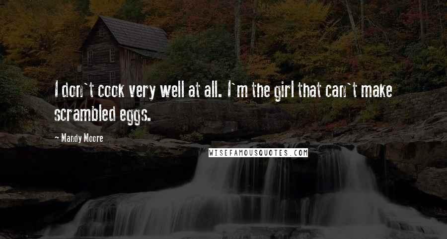 Mandy Moore Quotes: I don't cook very well at all. I'm the girl that can't make scrambled eggs.