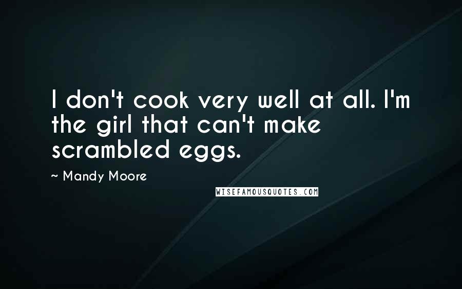 Mandy Moore Quotes: I don't cook very well at all. I'm the girl that can't make scrambled eggs.