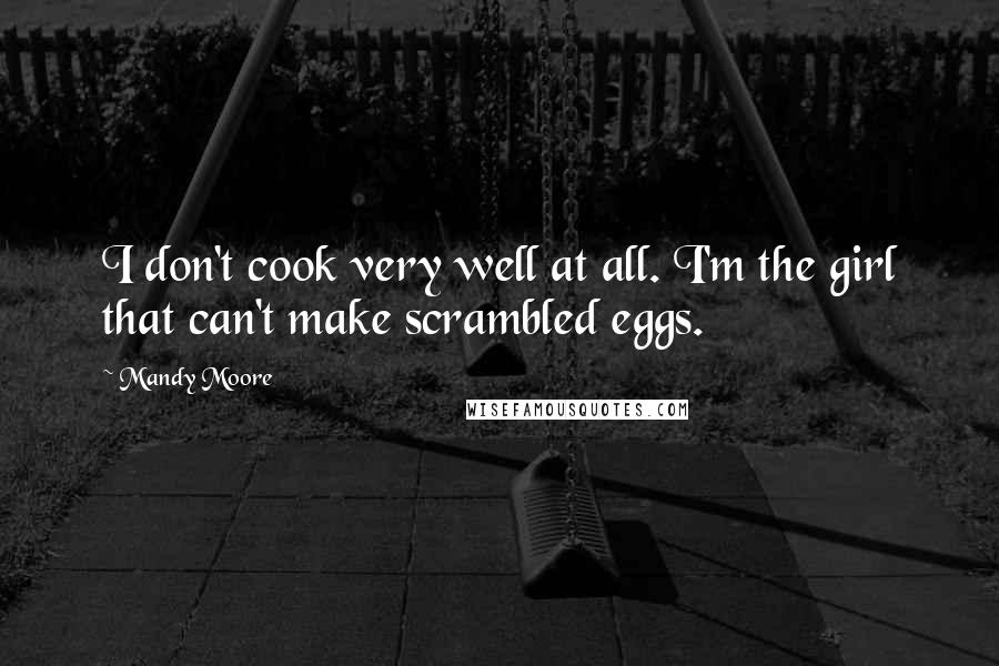 Mandy Moore Quotes: I don't cook very well at all. I'm the girl that can't make scrambled eggs.