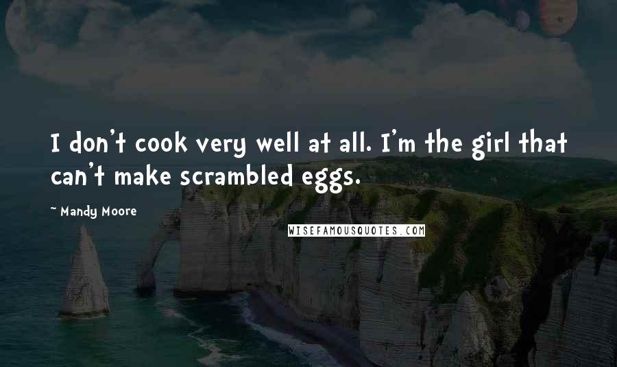 Mandy Moore Quotes: I don't cook very well at all. I'm the girl that can't make scrambled eggs.