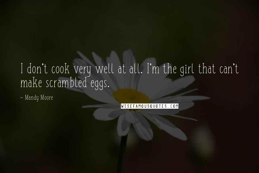 Mandy Moore Quotes: I don't cook very well at all. I'm the girl that can't make scrambled eggs.