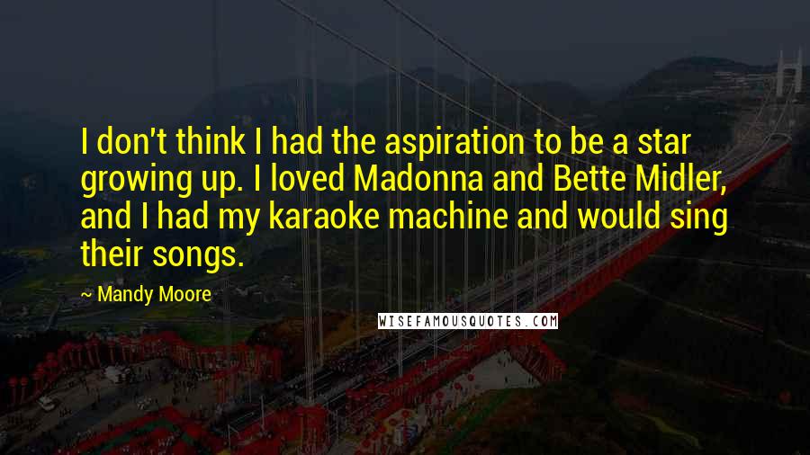 Mandy Moore Quotes: I don't think I had the aspiration to be a star growing up. I loved Madonna and Bette Midler, and I had my karaoke machine and would sing their songs.