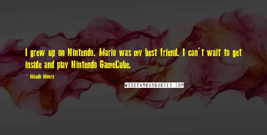 Mandy Moore Quotes: I grew up on Nintendo. Mario was my best friend. I can't wait to get inside and play Nintendo GameCube.