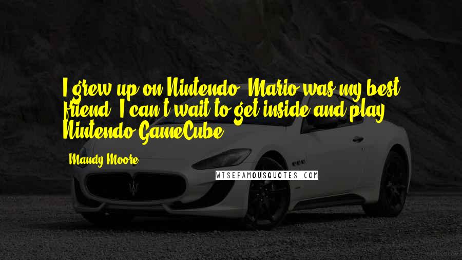 Mandy Moore Quotes: I grew up on Nintendo. Mario was my best friend. I can't wait to get inside and play Nintendo GameCube.