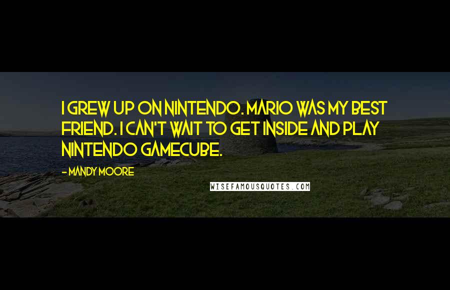 Mandy Moore Quotes: I grew up on Nintendo. Mario was my best friend. I can't wait to get inside and play Nintendo GameCube.