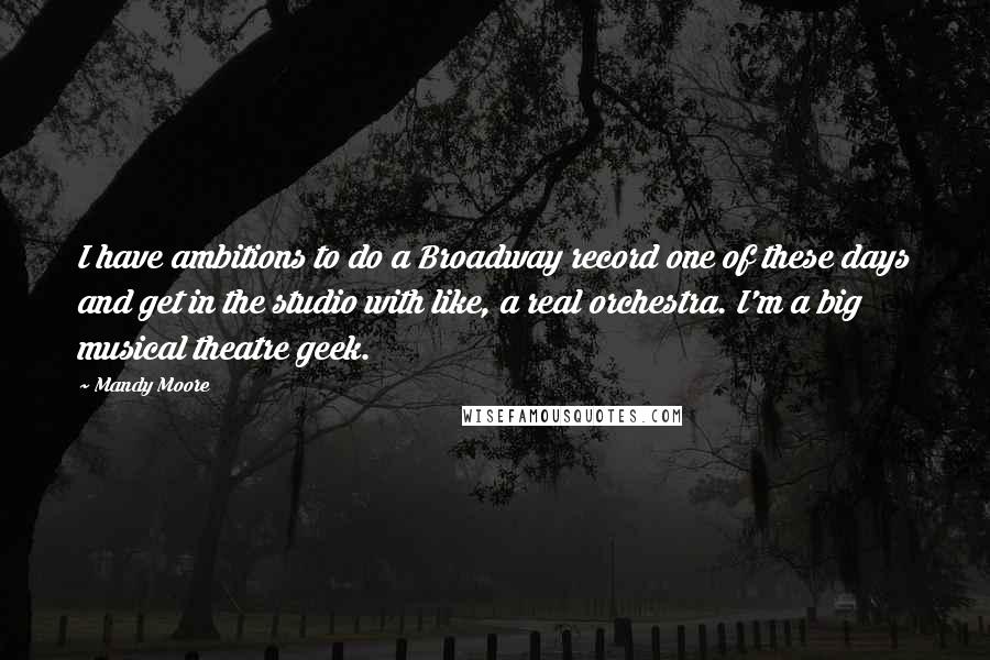 Mandy Moore Quotes: I have ambitions to do a Broadway record one of these days and get in the studio with like, a real orchestra. I'm a big musical theatre geek.