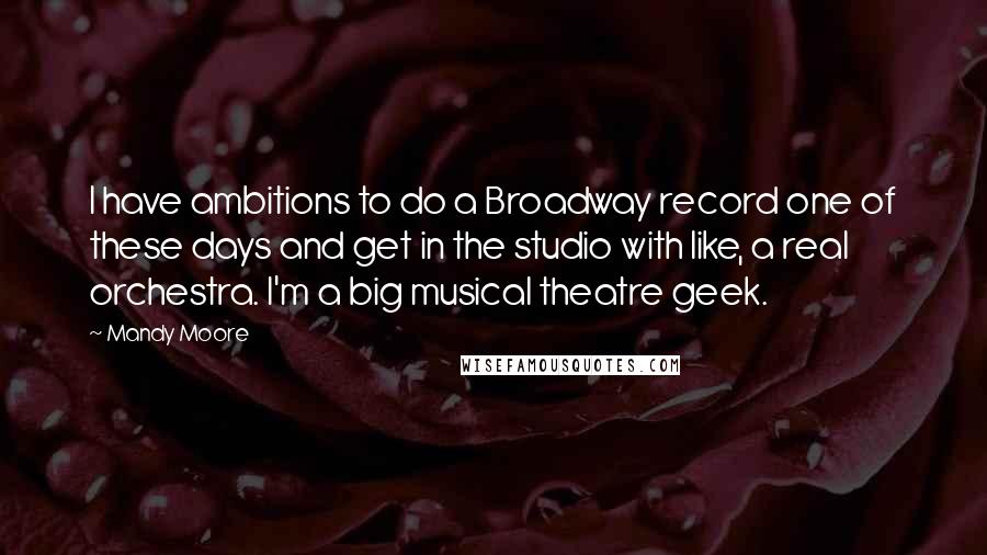 Mandy Moore Quotes: I have ambitions to do a Broadway record one of these days and get in the studio with like, a real orchestra. I'm a big musical theatre geek.