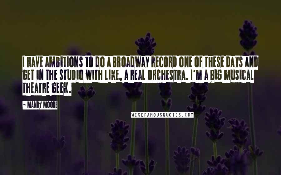 Mandy Moore Quotes: I have ambitions to do a Broadway record one of these days and get in the studio with like, a real orchestra. I'm a big musical theatre geek.