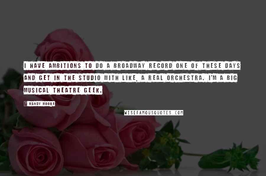 Mandy Moore Quotes: I have ambitions to do a Broadway record one of these days and get in the studio with like, a real orchestra. I'm a big musical theatre geek.