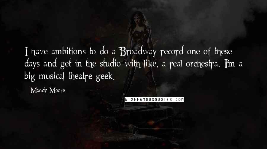 Mandy Moore Quotes: I have ambitions to do a Broadway record one of these days and get in the studio with like, a real orchestra. I'm a big musical theatre geek.