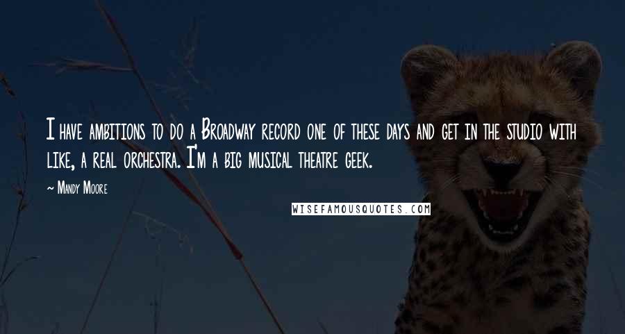 Mandy Moore Quotes: I have ambitions to do a Broadway record one of these days and get in the studio with like, a real orchestra. I'm a big musical theatre geek.